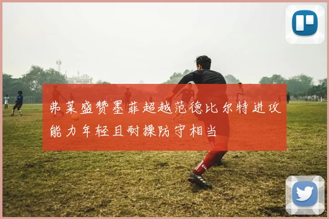 弗莱盛赞墨菲超越范德比尔特进攻能力年轻且耐操防守相当