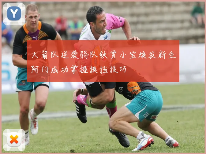 火箭队逆袭弱队铁贾小宝焕发新生阿门成功掌握换挡技巧