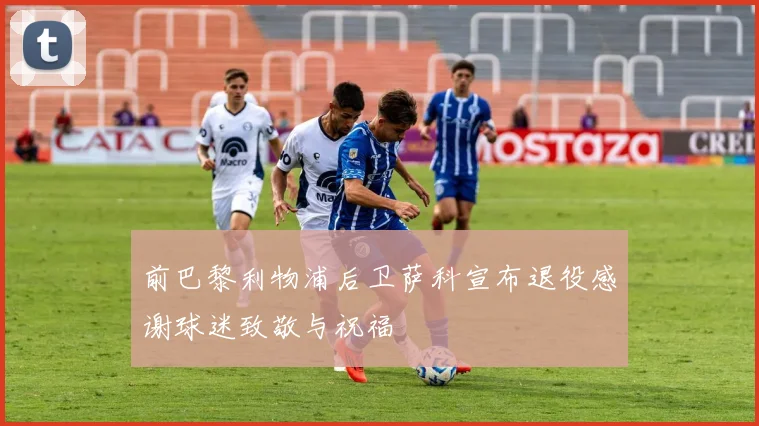 前巴黎利物浦后卫萨科宣布退役感谢球迷致敬与祝福