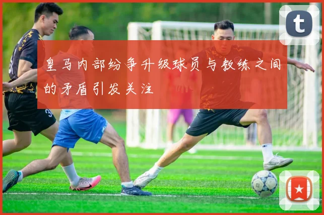 皇马内部纷争升级球员与教练之间的矛盾引发关注