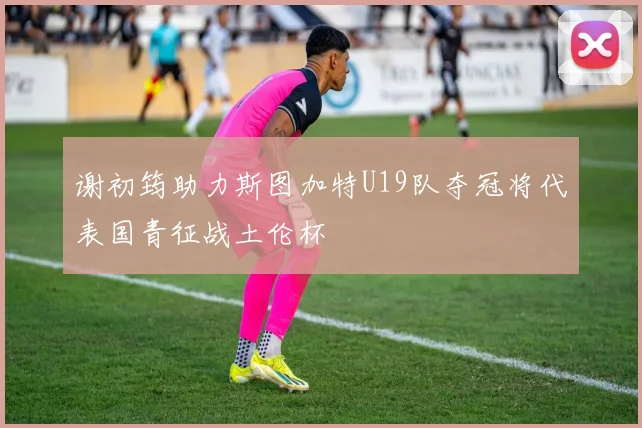 谢初筠助力斯图加特U19队夺冠将代表国青征战土伦杯