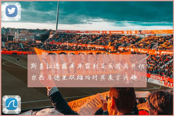 斯基拉透露库库雷利亚或将离开切尔西马德里双雄均对其表示兴趣