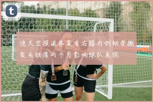 德天空报道弗莱肯右膝内侧韧带撕裂或缺席两个月影响球队表现