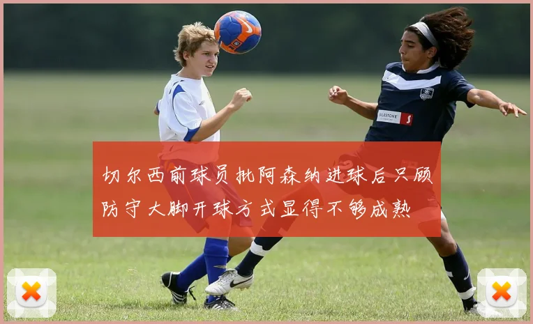 切尔西前球员批阿森纳进球后只顾防守大脚开球方式显得不够成熟