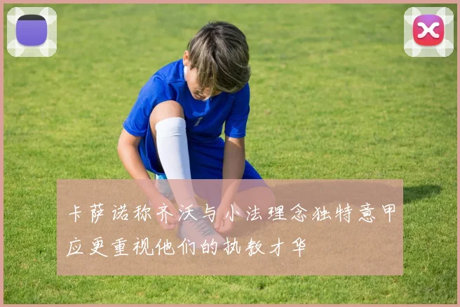卡萨诺称齐沃与小法理念独特意甲应更重视他们的执教才华