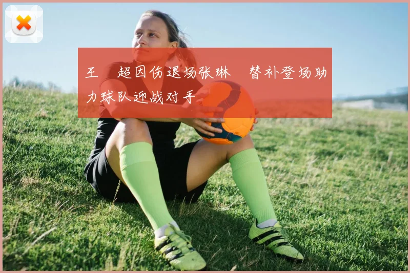 王燊超因伤退场张琳芃替补登场助力球队迎战对手