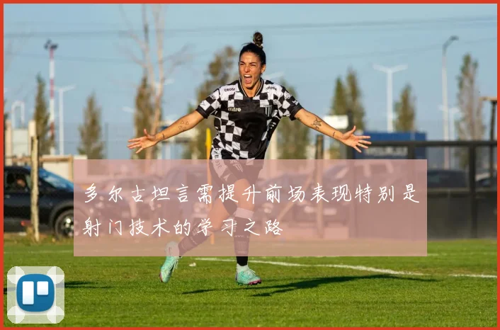 多尔古坦言需提升前场表现特别是射门技术的学习之路