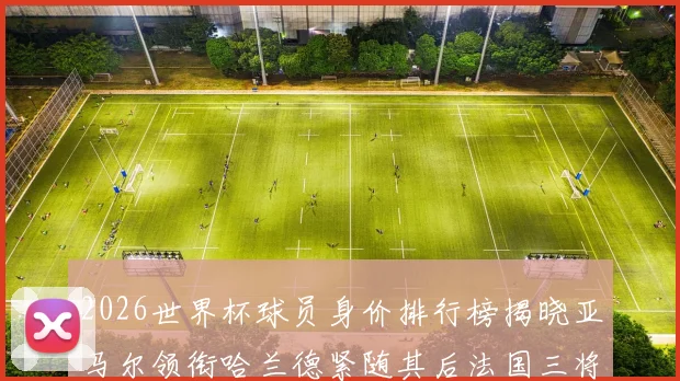 2026世界杯球员身价排行榜揭晓亚马尔领衔哈兰德紧随其后法国三将入围