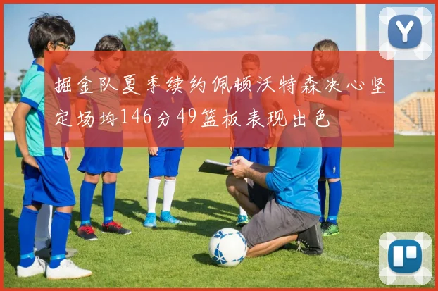 掘金队夏季续约佩顿沃特森决心坚定场均146分49篮板表现出色