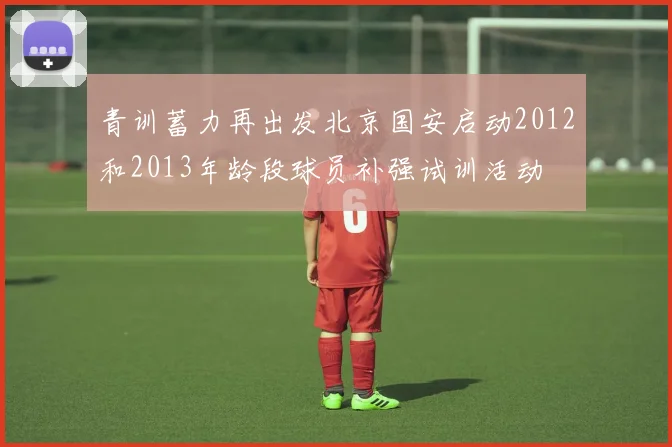 青训蓄力再出发北京国安启动2012和2013年龄段球员补强试训活动