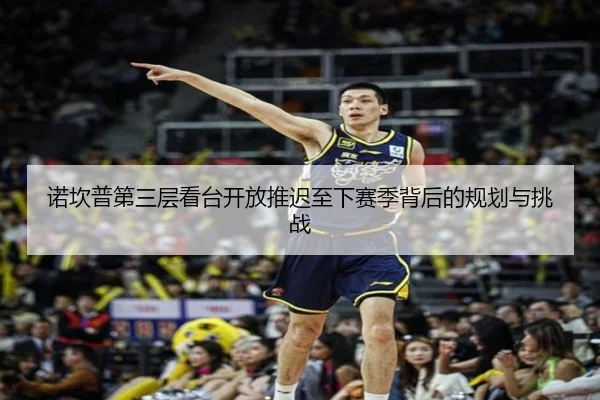诺坎普第三层看台开放推迟至下赛季背后的规划与挑战